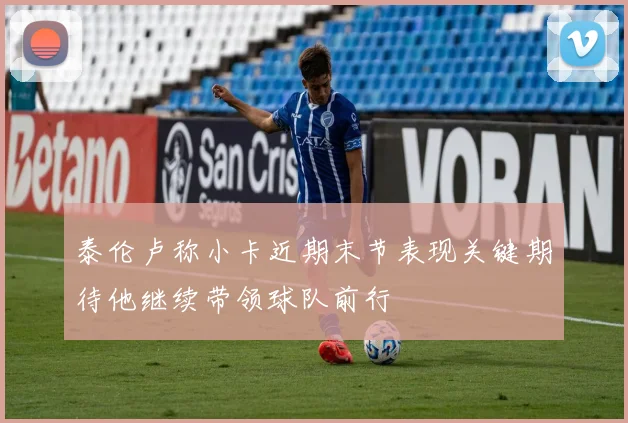 泰伦卢称小卡近期末节表现关键期待他继续带领球队前行