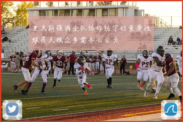 里夫斯强调全队协作防守的重要性球员天赋众多需齐心合力