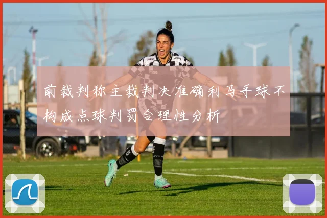 前裁判称主裁判决准确利马手球不构成点球判罚合理性分析