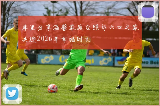 库里分享温馨家庭合照与六口之家共迎2026年幸福时刻