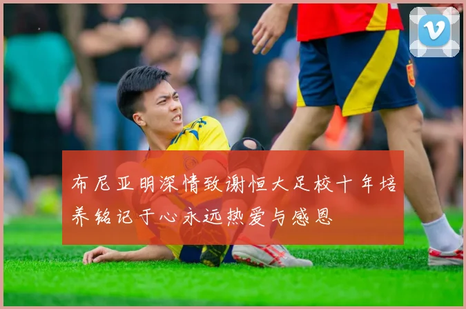 布尼亚明深情致谢恒大足校十年培养铭记于心永远热爱与感恩