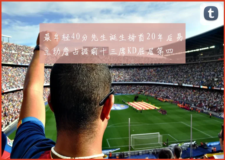 最年轻40分先生诞生榜首20年后易主幼詹占据前十三席KD屈居第四