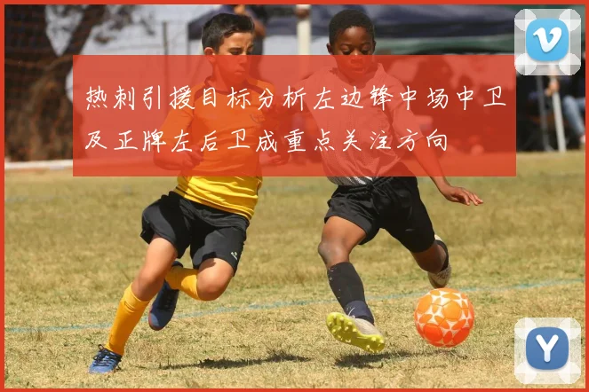 热刺引援目标分析左边锋中场中卫及正牌左后卫成重点关注方向