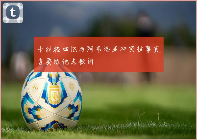卡拉格回忆与阿韦洛亚冲突往事直言要给他点教训