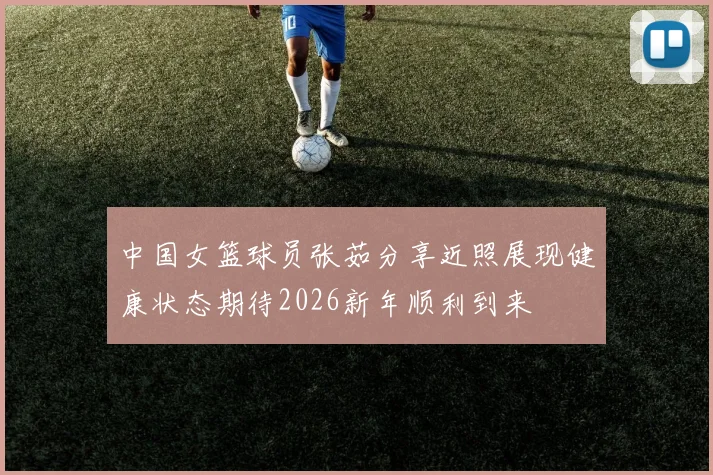 中国女篮球员张茹分享近照展现健康状态期待2026新年顺利到来