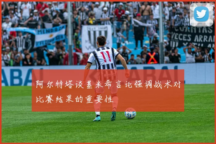 阿尔特塔谈基米希言论强调战术对比赛结果的重要性