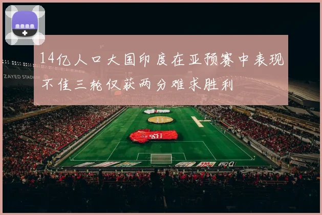 14亿人口大国印度在亚预赛中表现不佳三轮仅获两分难求胜利