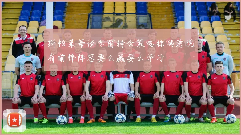 斯帕莱蒂谈冬窗转会策略称满意现有前锋阵容要么赢要么学习