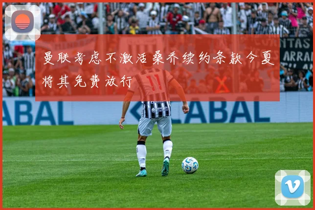 曼联考虑不激活桑乔续约条款今夏将其免费放行