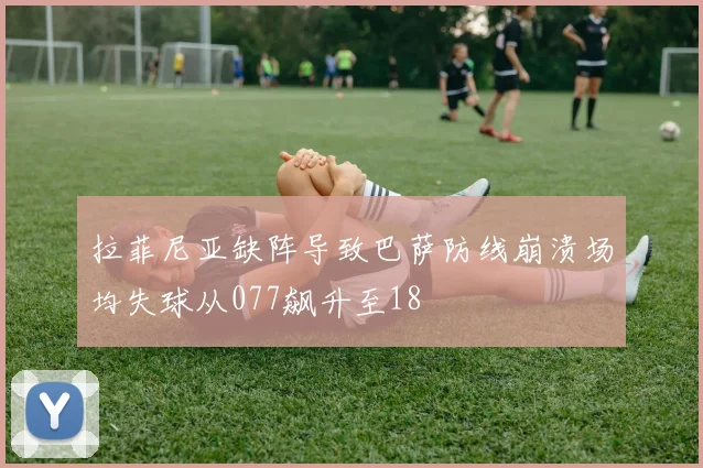 拉菲尼亚缺阵导致巴萨防线崩溃场均失球从077飙升至18