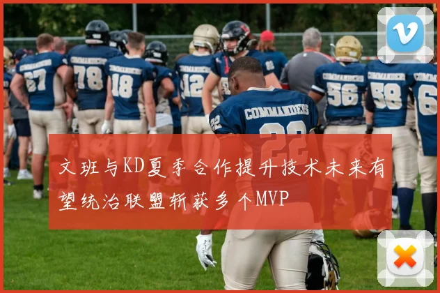 文班与KD夏季合作提升技术未来有望统治联盟斩获多个MVP