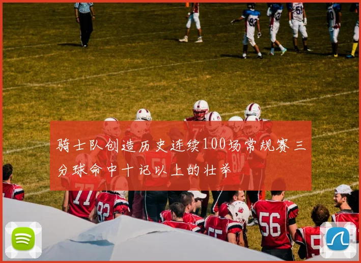 骑士队创造历史连续100场常规赛三分球命中十记以上的壮举