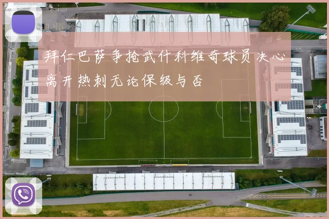 拜仁巴萨争抢武什科维奇球员决心离开热刺无论保级与否