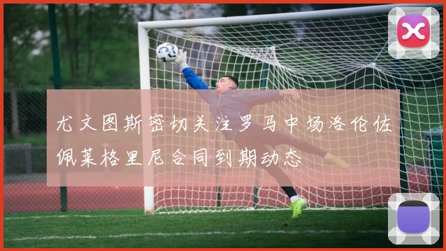 尤文图斯密切关注罗马中场洛伦佐佩莱格里尼合同到期动态