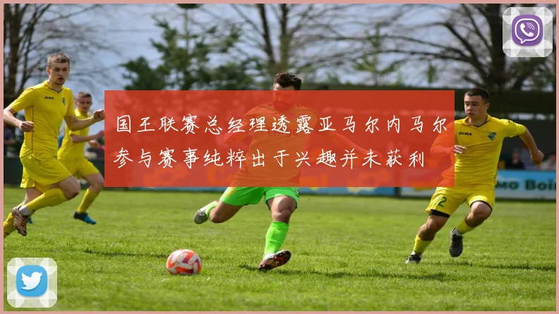 国王联赛总经理透露亚马尔内马尔参与赛事纯粹出于兴趣并未获利