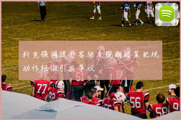 科克强调提升客场表现朗格莱犯规动作轻微引发争议