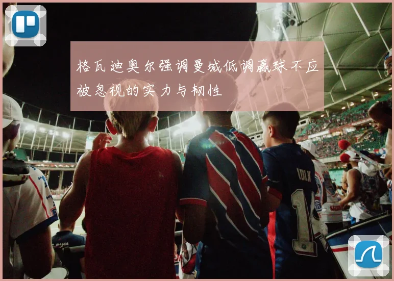 格瓦迪奥尔强调曼城低调赢球不应被忽视的实力与韧性