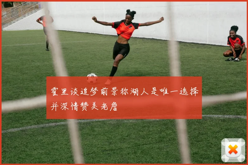 霍里谈追梦前景称湖人是唯一选择并深情赞美老詹
