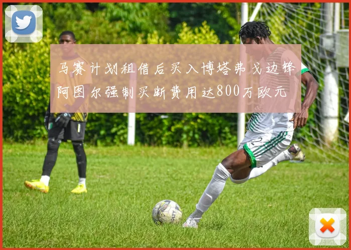 马赛计划租借后买入博塔弗戈边锋阿图尔强制买断费用达800万欧元