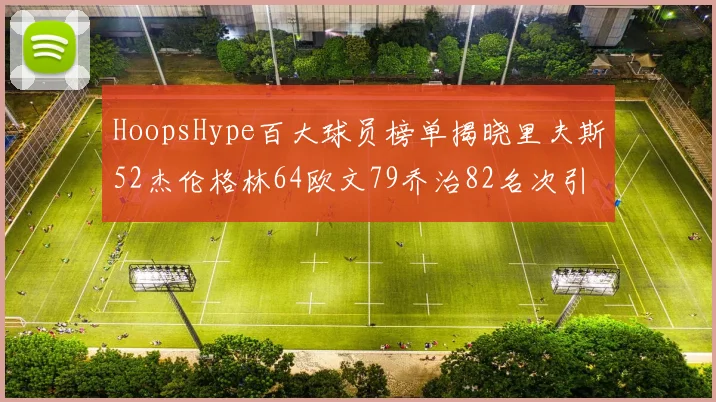 HoopsHype百大球员榜单揭晓里夫斯52杰伦格林64欧文79乔治82名次引关注