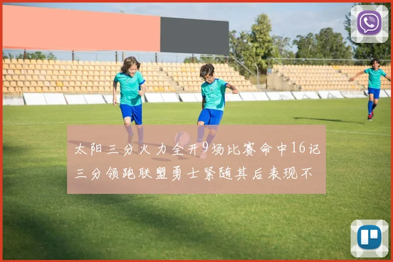 太阳三分火力全开9场比赛命中16记三分领跑联盟勇士紧随其后表现不俗