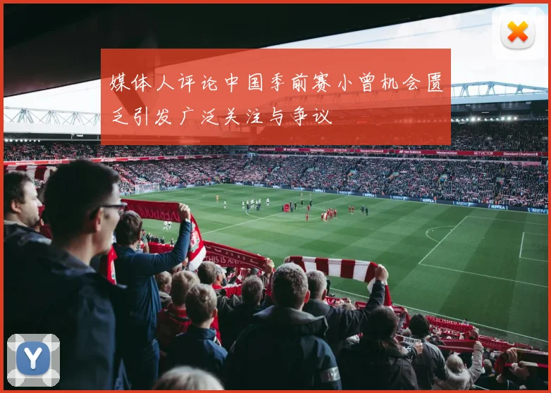 媒体人评论中国季前赛小曾机会匮乏引发广泛关注与争议