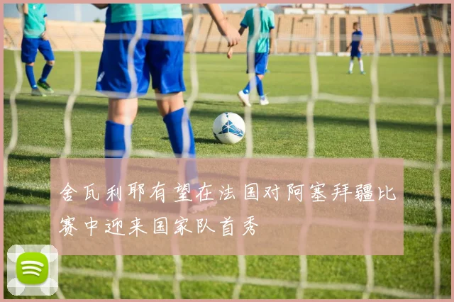 舍瓦利耶有望在法国对阿塞拜疆比赛中迎来国家队首秀