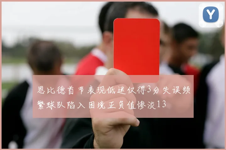 恩比德首节表现低迷仅得3分失误频繁球队陷入困境正负值惨淡13