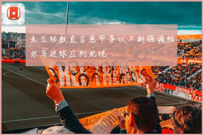 米兰助教直言意甲争议不断强调帕尔马进球应判犯规