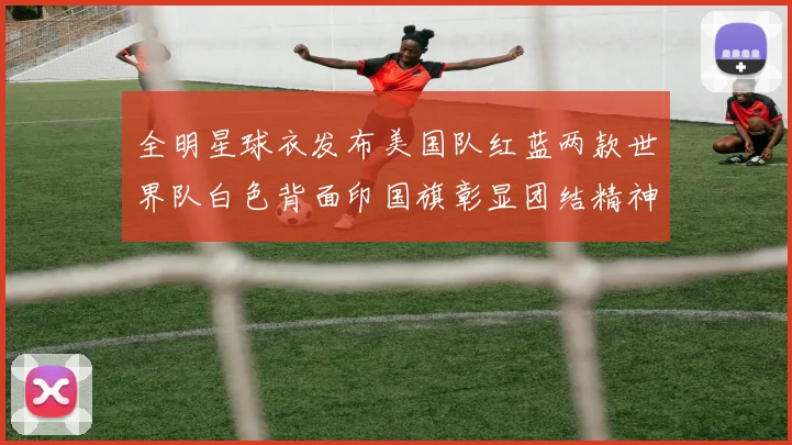 全明星球衣发布美国队红蓝两款世界队白色背面印国旗彰显团结精神