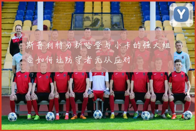 斯普利特分析哈登与小卡的强大组合如何让防守者无从应对