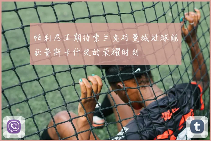 帕利尼亚期待索兰克对曼城进球能获普斯卡什奖的荣耀时刻