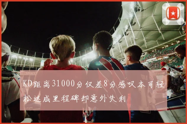 KD距离31000分仅差8分感叹本可轻松达成里程碑却意外失利