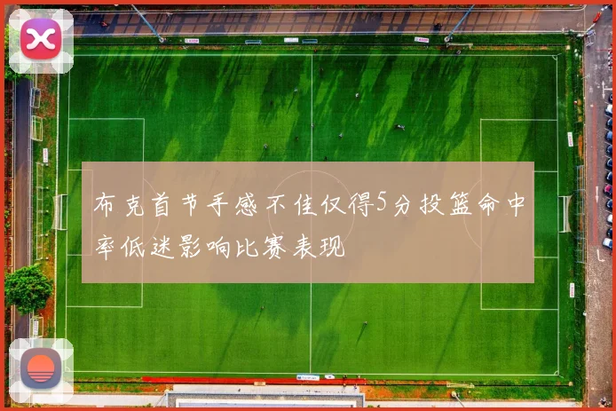 布克首节手感不佳仅得5分投篮命中率低迷影响比赛表现