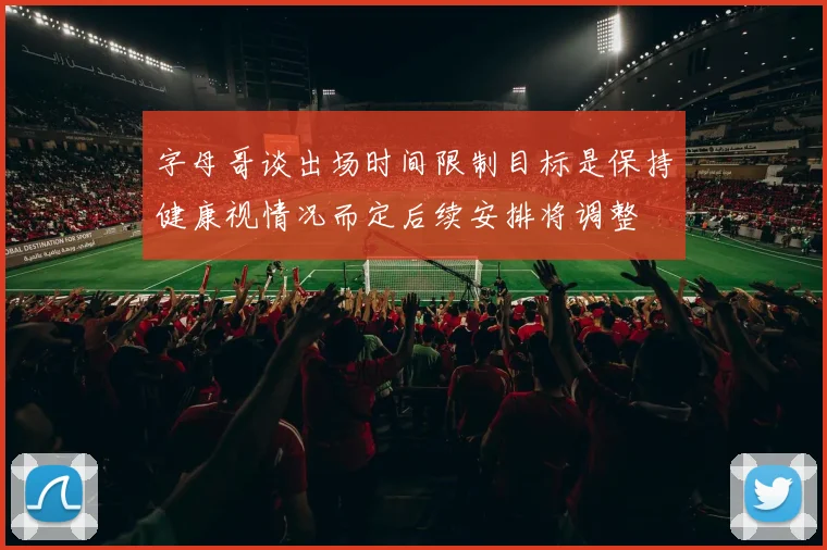 字母哥谈出场时间限制目标是保持健康视情况而定后续安排将调整