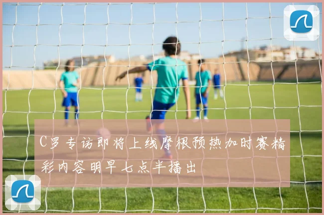 C罗专访即将上线摩根预热加时赛精彩内容明早七点半播出