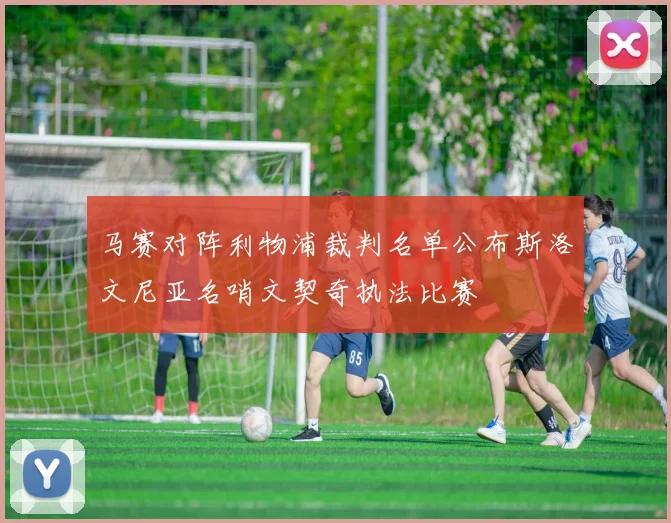 马赛对阵利物浦裁判名单公布斯洛文尼亚名哨文契奇执法比赛