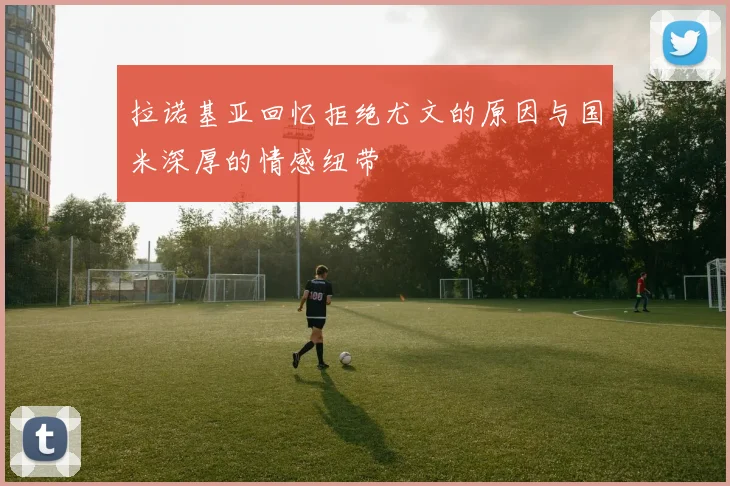 拉诺基亚回忆拒绝尤文的原因与国米深厚的情感纽带