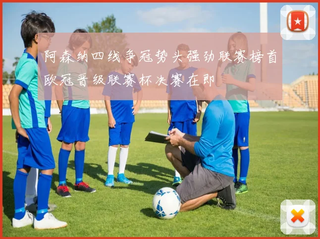 阿森纳四线争冠势头强劲联赛榜首欧冠晋级联赛杯决赛在即