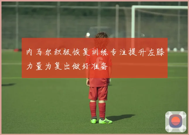 内马尔积极恢复训练专注提升左膝力量为复出做好准备