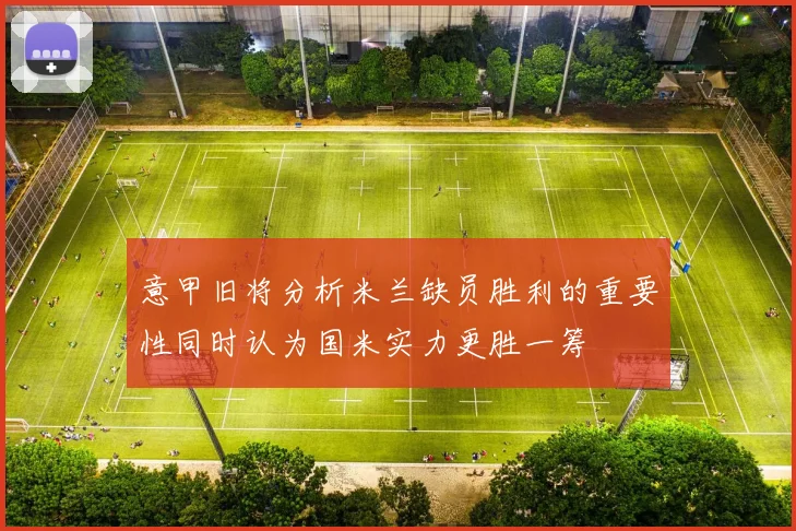 意甲旧将分析米兰缺员胜利的重要性同时认为国米实力更胜一筹