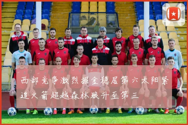西部竞争激烈掘金稳居第六太阳紧追火箭超越森林狼升至第三
