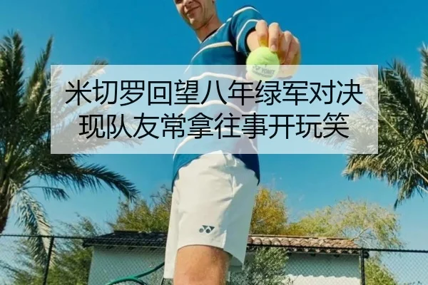 米切罗回望八年绿军对决 现队友常拿往事开玩笑